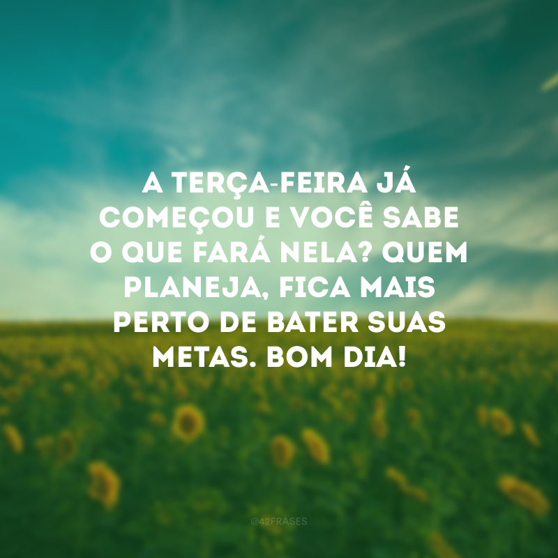 A terça-feira já começou e você sabe o que fará nela? Quem planeja, fica mais perto de bater suas metas. Bom dia!