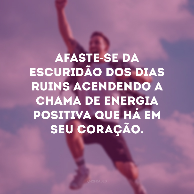 Afaste-se da escuridão dos dias ruins acendendo a chama de energia positiva que há em seu coração.