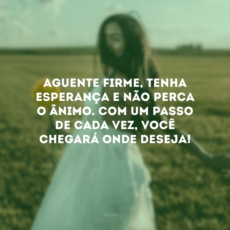 Aguente firme, tenha esperança e não perca o ânimo. Com um passo de cada vez, você chegará onde deseja!