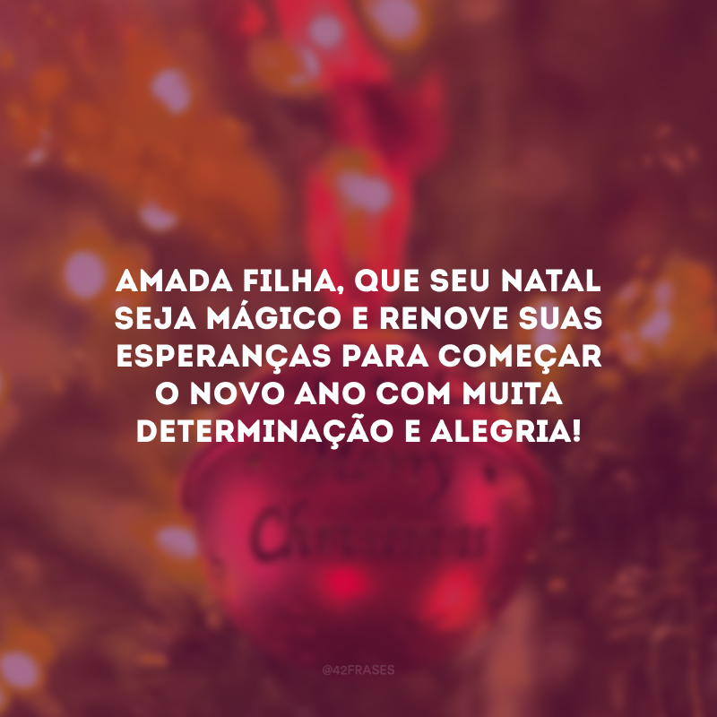 Amada filha, que seu Natal seja mágico e renove suas esperanças para começar o novo ano com muita determinação e alegria! 