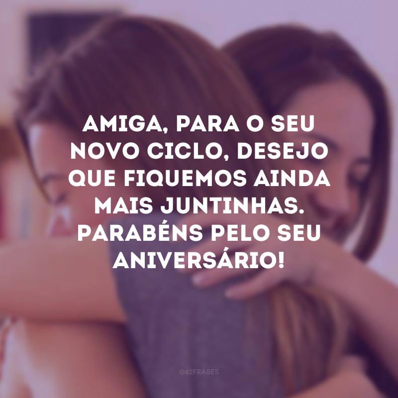 Amiga, para o seu novo ciclo, desejo que fiquemos ainda mais juntinhas. Parabéns pelo seu aniversário!