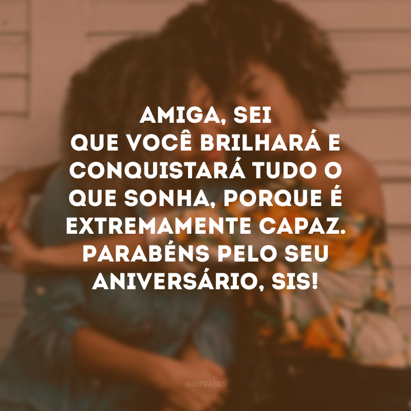 Amiga, sei que você brilhará e conquistará tudo o que sonha, porque é extremamente capaz. Parabéns pelo seu aniversário, sis!