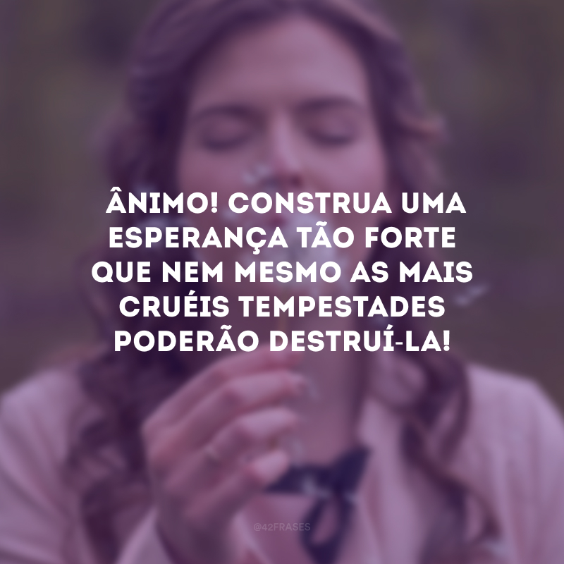  Ânimo! Construa uma esperança tão forte que nem mesmo as mais cruéis tempestades poderão destruí-la!