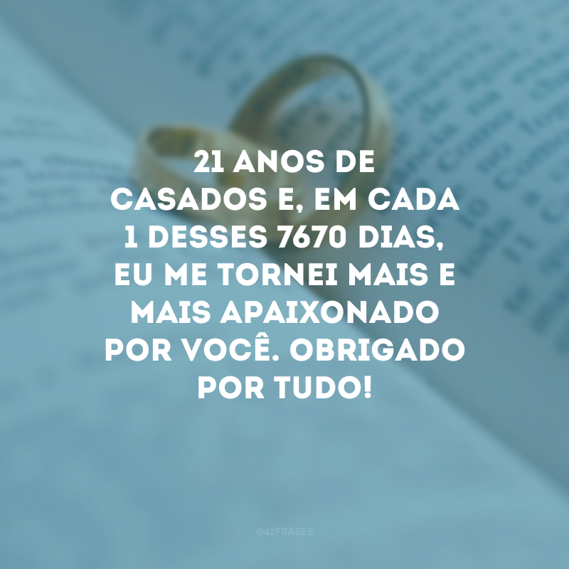 21 anos de casados e, em cada 1 desses 7670 dias, eu me tornei mais e mais apaixonado por você. Obrigado por tudo!