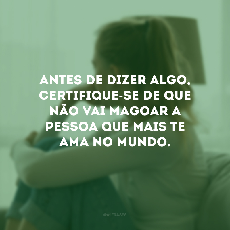 Antes de dizer algo, certifique-se de que não vai magoar a pessoa que mais te ama no mundo.