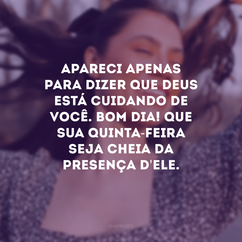 Apareci apenas para dizer que Deus está cuidando de você. Bom dia! Que sua quinta-feira seja cheia da presença d\'Ele.