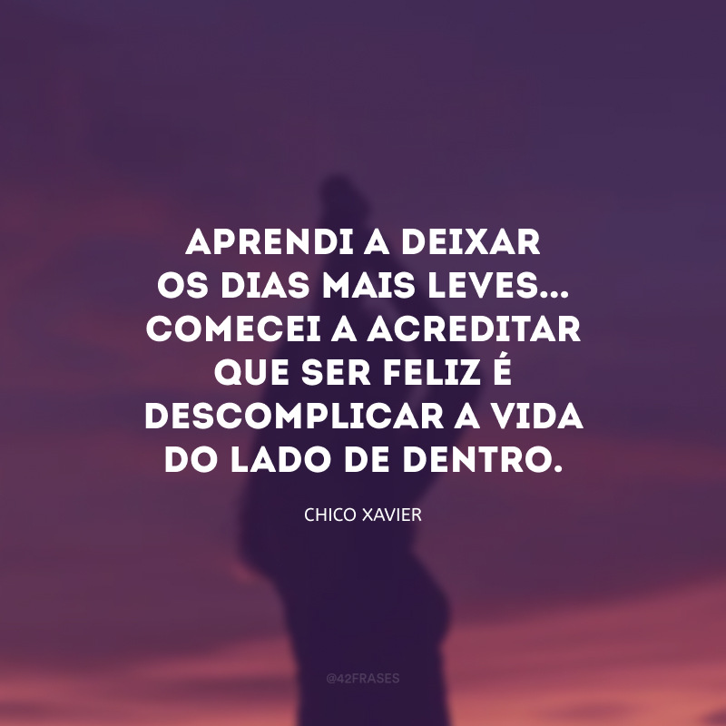 Aprendi a deixar os dias mais leves... Comecei a acreditar que ser feliz é descomplicar a vida do lado de dentro.