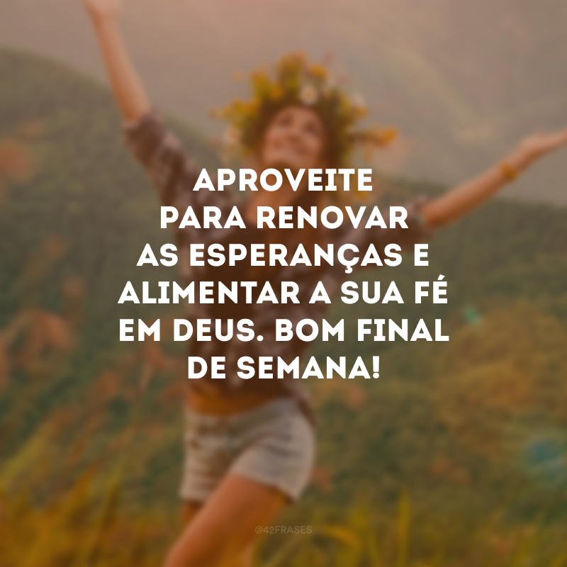 Aproveite para renovar as esperanças e alimentar a sua fé em Deus. Bom final de semana!