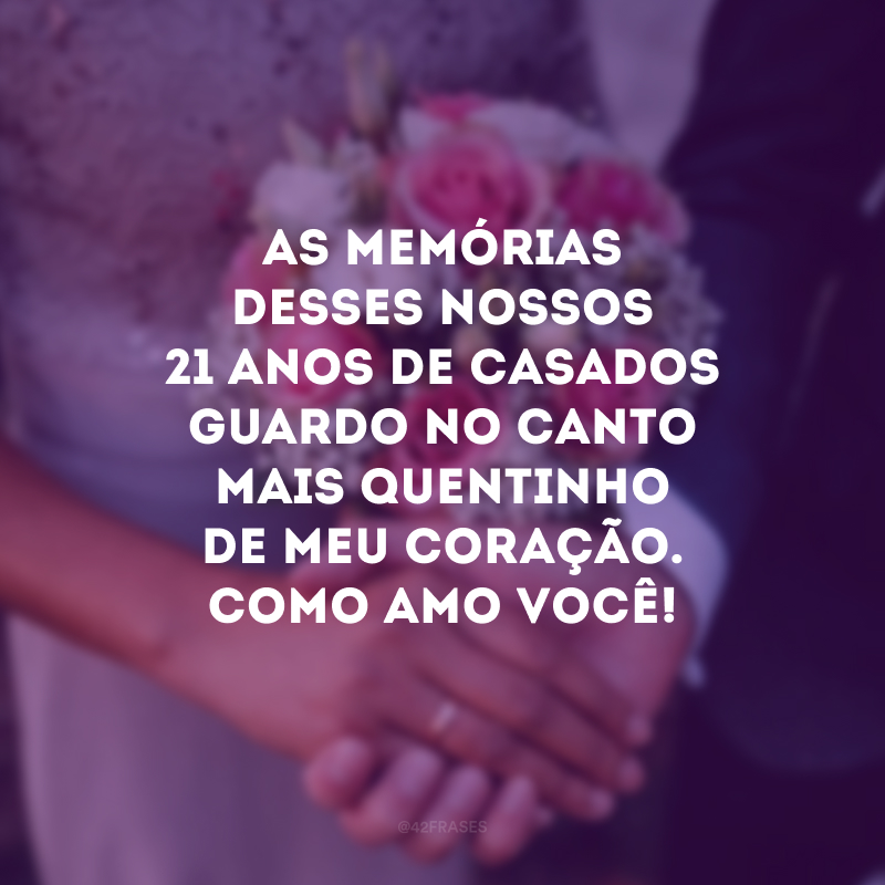 As memórias desses nossos 21 anos de casados guardo no canto mais quentinho de meu coração. Como amo você!