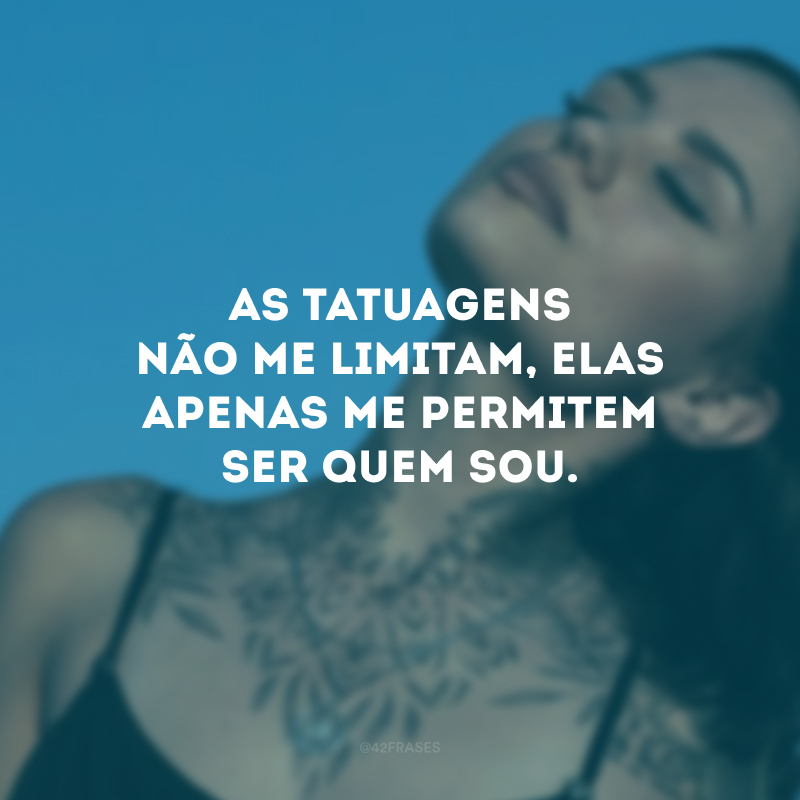 As tatuagens não me limitam, elas apenas me permitem ser quem sou.