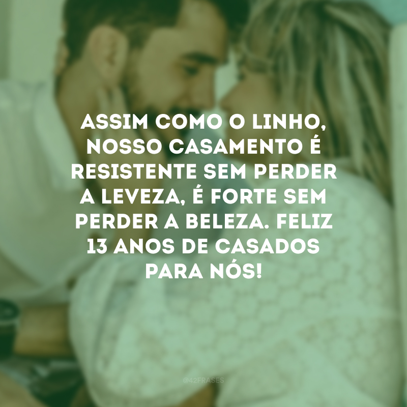 Assim como o linho, nosso casamento é resistente sem perder a leveza, é forte sem perder a beleza. Feliz 13 anos de casados para nós!