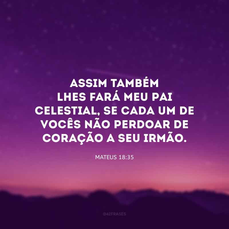 Assim também lhes fará meu Pai celestial, se cada um de vocês não perdoar de coração a seu irmão.