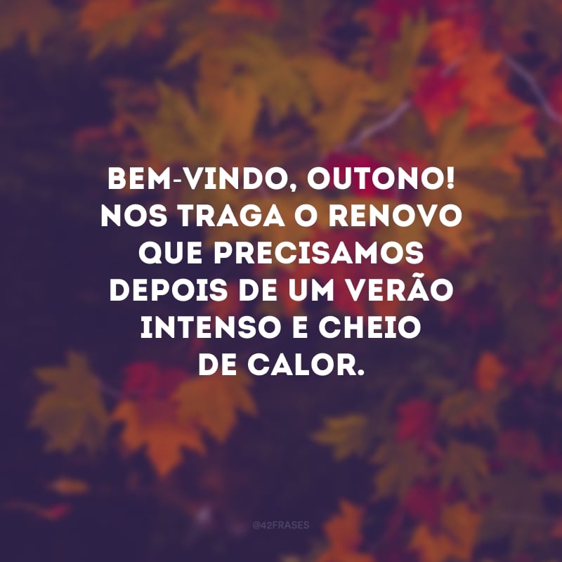 Bem-vindo, outono! Nos traga o renovo que precisamos depois de um verão intenso e cheio de calor.