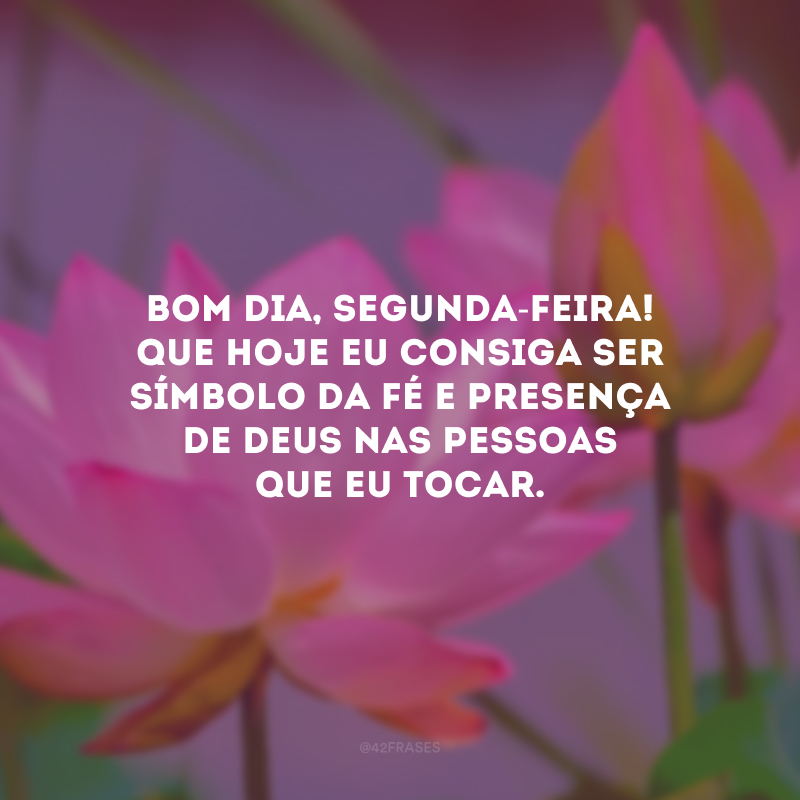 Bom dia, segunda-feira! Que hoje eu consiga ser símbolo da fé e presença de Deus nas pessoas que eu tocar.