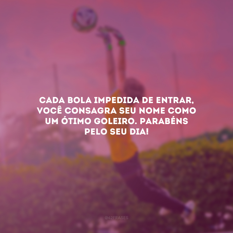 Cada bola impedida de entrar, você consagra seu nome como um ótimo goleiro. Parabéns pelo seu dia!