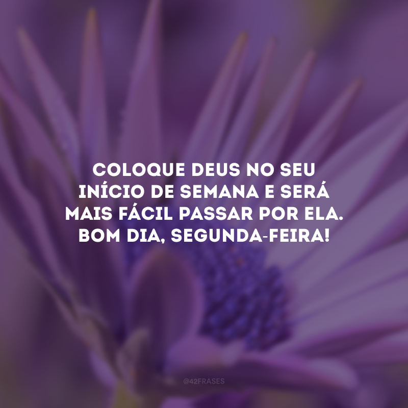 Coloque Deus no seu início de semana e será mais fácil passar por ela. Bom dia, segunda-feira!