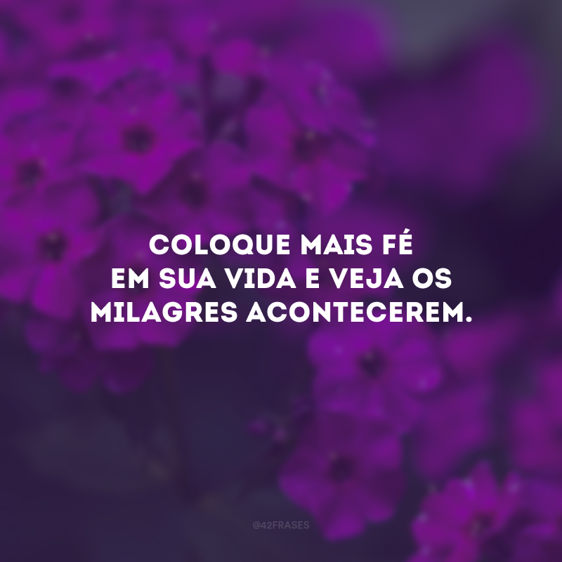 Coloque mais fé em sua vida e veja os milagres acontecerem.