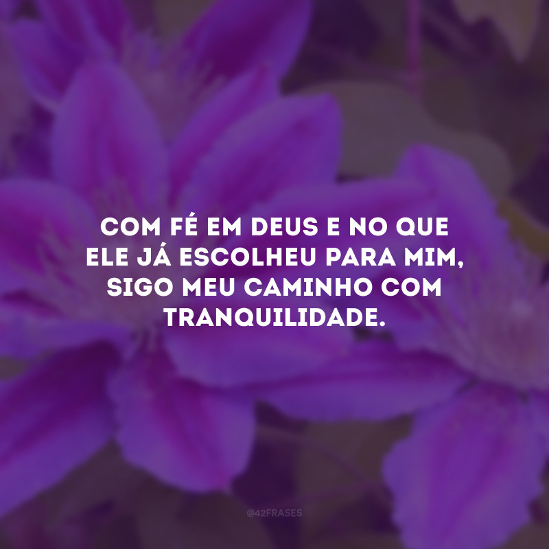 Com fé em Deus e no que ele já escolheu para mim, sigo meu caminho com tranquilidade.