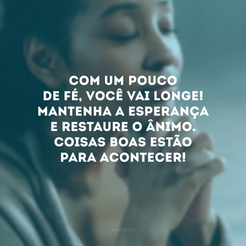 Com um pouco de fé, você vai longe! Mantenha a esperança e restaure o ânimo. Coisas boas estão para acontecer!