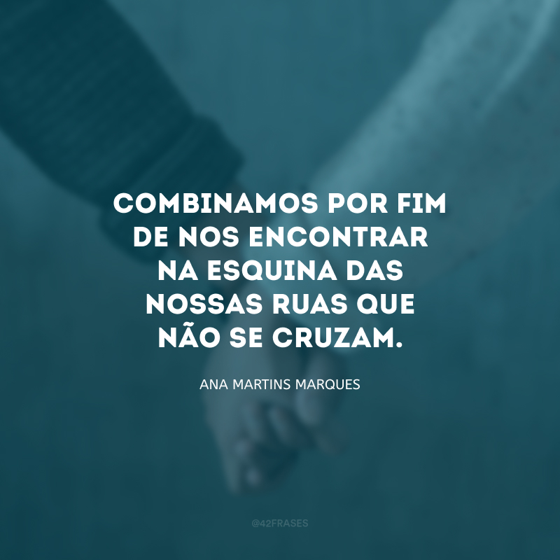 Combinamos por fim de nos encontrar na esquina das nossas ruas que não se cruzam.