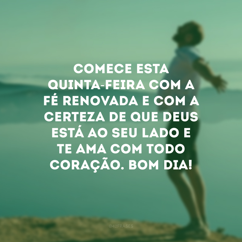 Comece esta quinta-feira com a fé renovada e com a certeza de que Deus está ao seu lado e te ama com todo coração. Bom dia!