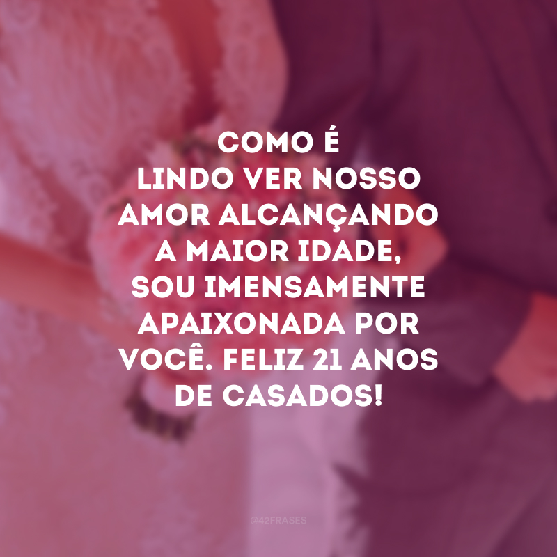 Como é lindo ver nosso amor alcançando a maior idade, sou imensamente apaixonada por você. Feliz 21 anos de casados!