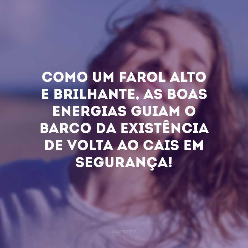 Como um farol alto e brilhante, as boas energias guiam o barco da existência de volta ao cais em segurança!