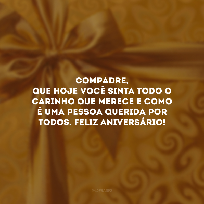 Compadre, que hoje você sinta todo o carinho que merece e como é uma pessoa querida por todos. Feliz aniversário!