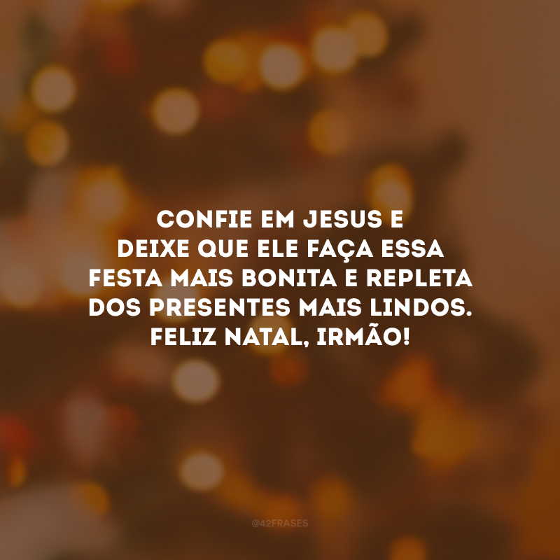 Confie em Jesus e deixe que Ele faça essa festa mais bonita e repleta dos presentes mais lindos. Feliz Natal, irmão!