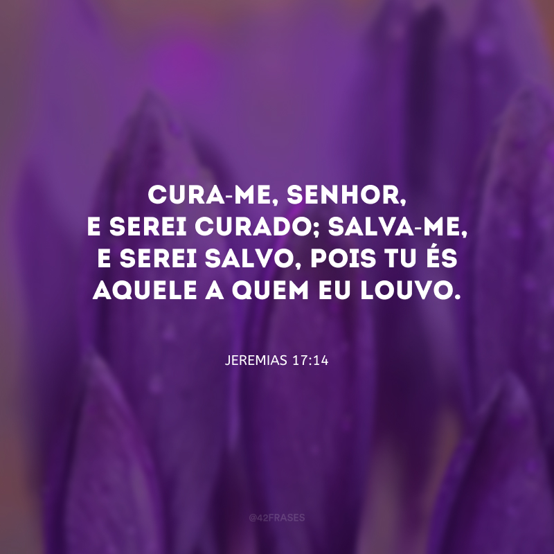 Cura-me, Senhor, e serei curado; salva-me, e serei salvo, pois Tu és Aquele a quem eu louvo.