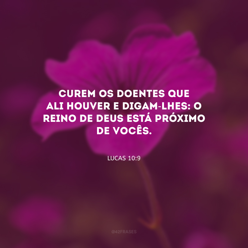 Curem os doentes que ali houver e digam-lhes: o Reino de Deus está próximo de vocês.