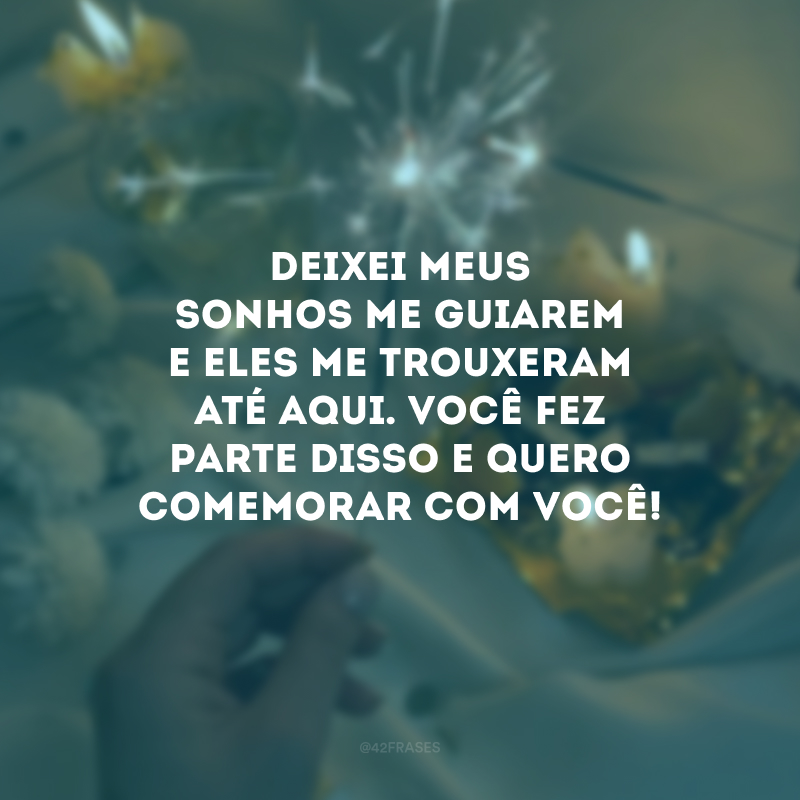 Deixei meus sonhos me guiarem e eles me trouxeram até aqui. Você fez parte disso e quero comemorar com você!