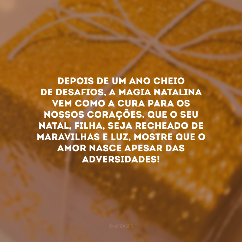 Depois de um ano cheio de desafios, a magia natalina vem como a cura para os nossos corações. Que o seu Natal, filha, seja recheado de maravilhas e luz, mostre que o amor nasce apesar das adversidades! 