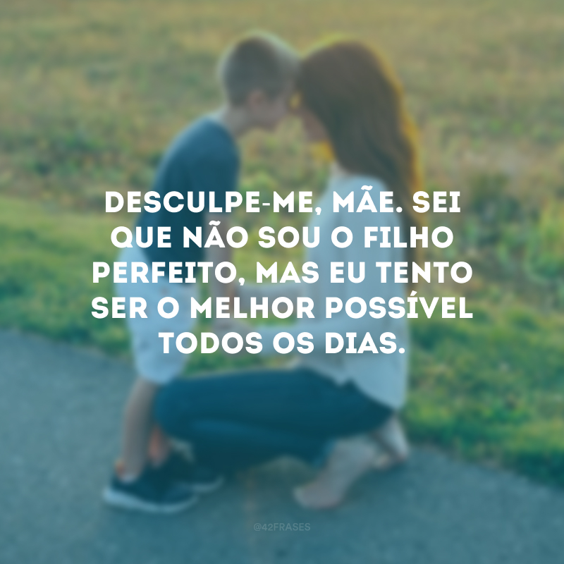 Desculpe-me, mãe. Sei que não sou o filho perfeito, mas eu tento ser o melhor possível todos os dias.