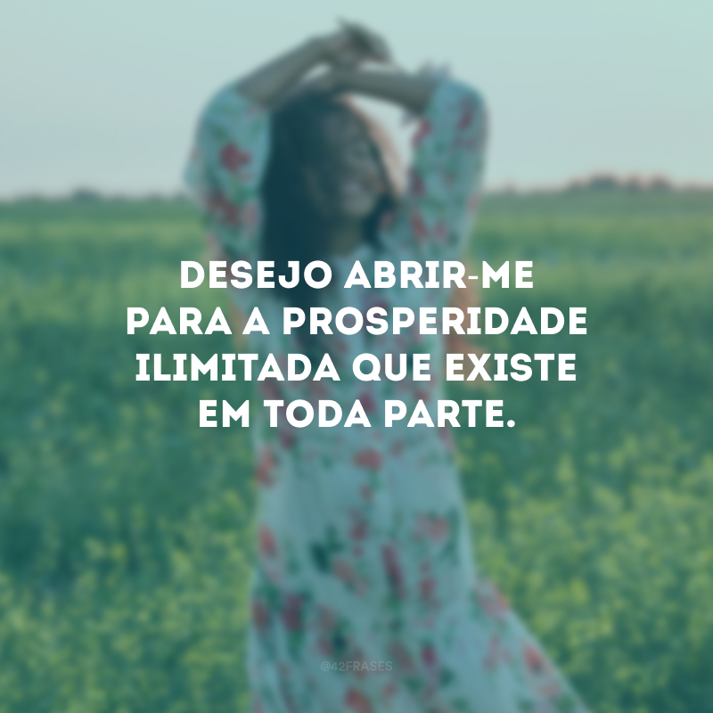 Desejo abrir-me para a prosperidade ilimitada que existe em toda parte.