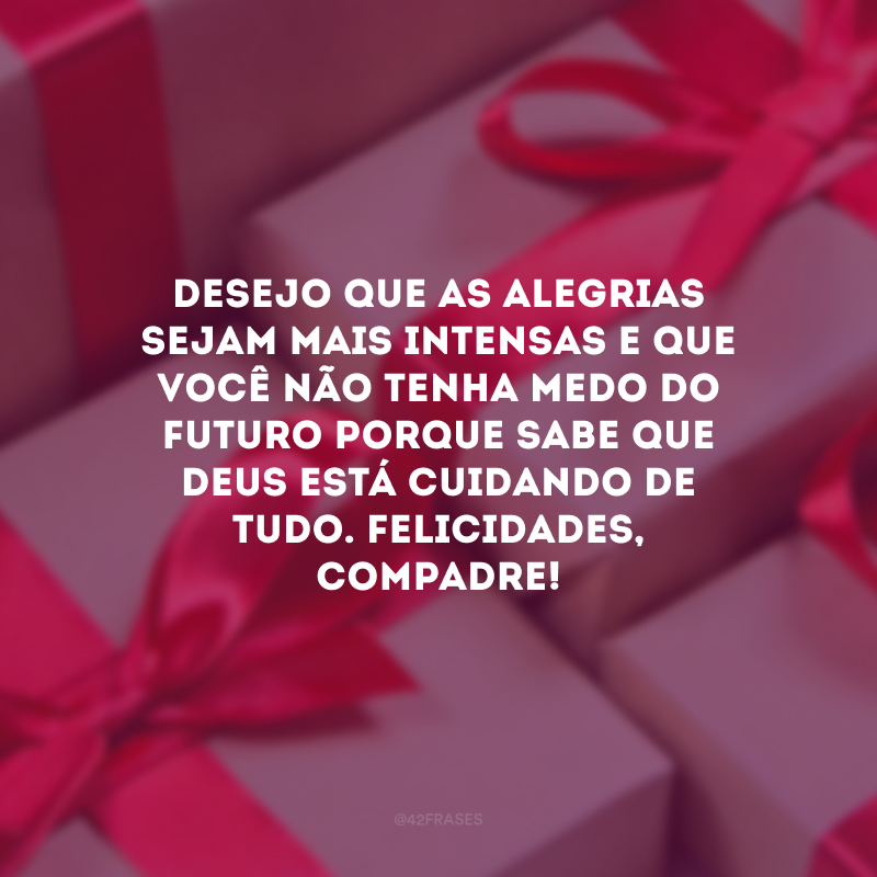 Desejo que as alegrias sejam mais intensas e que você não tenha medo do futuro porque sabe que Deus está cuidando de tudo. Felicidades, compadre!