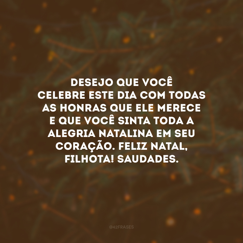 Desejo que você celebre este dia com todas as honras que ele merece e que você sinta toda a alegria natalina em seu coração. Feliz Natal, filhota! Saudades. 