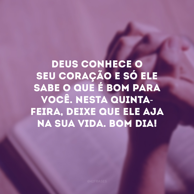 Deus conhece o seu coração e só Ele sabe o que é bom para você. Nesta quinta-feira, deixe que Ele aja na sua vida. Bom dia!