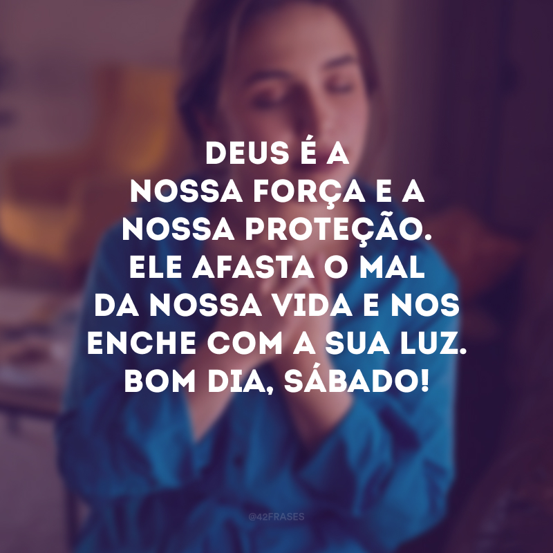 Deus é a nossa força e a nossa proteção. Ele afasta o mal da nossa vida e nos enche com a Sua luz. Bom dia, sábado!