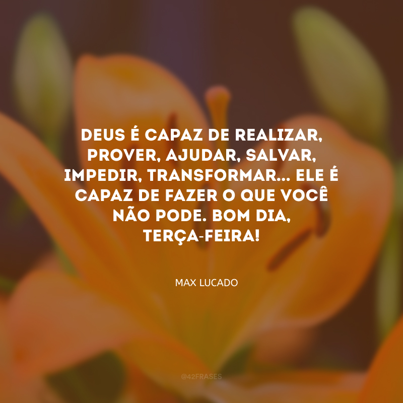 Deus é capaz de realizar, prover, ajudar, salvar, impedir, transformar... Ele é capaz de fazer o que você não pode. Bom dia, terça-feira!