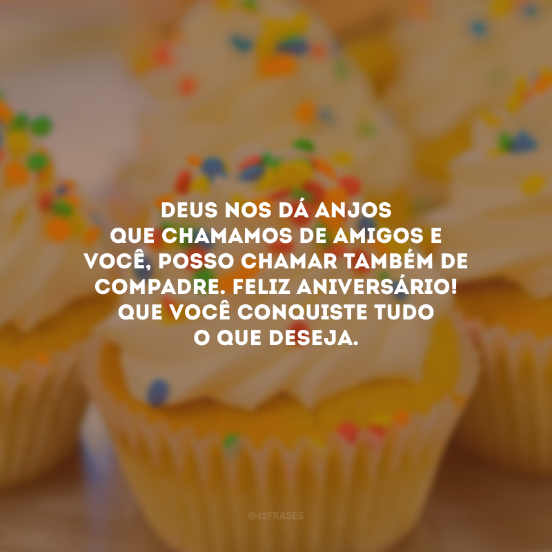 Deus nos dá anjos que chamamos de amigos e você, posso chamar também de compadre. Feliz aniversário! Que você conquiste tudo o que deseja.