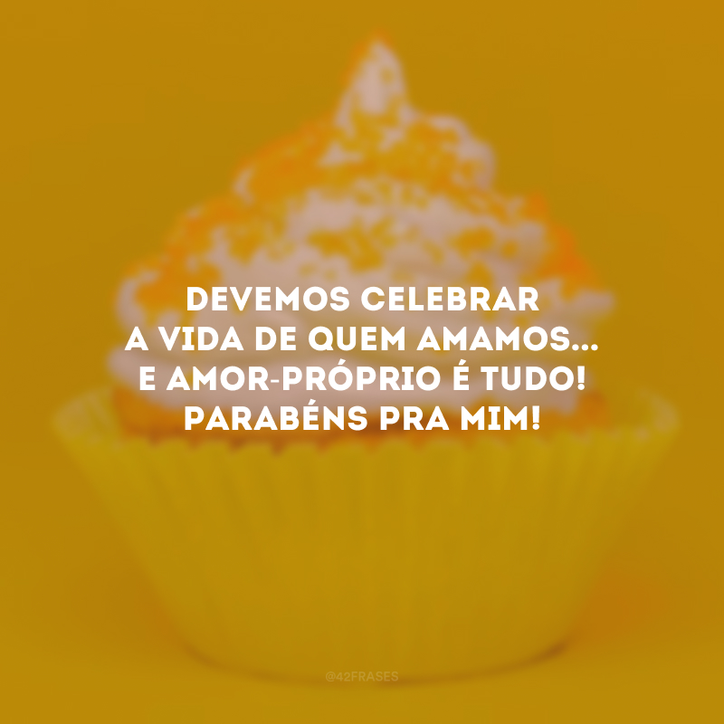 Devemos celebrar a vida de quem amamos... E amor-próprio é tudo! Parabéns pra mim!