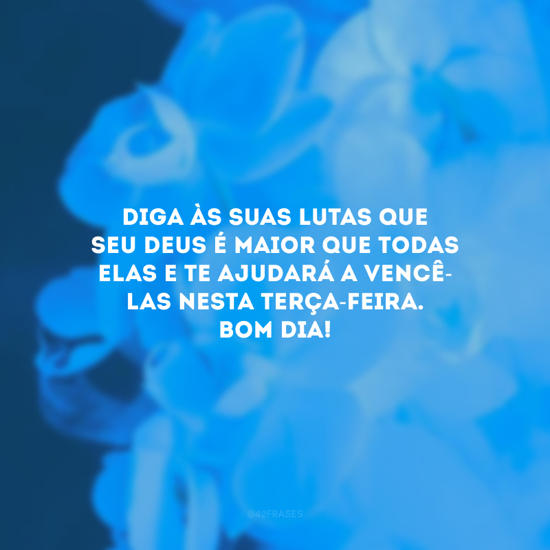 Diga às suas lutas que seu Deus é maior que todas elas e te ajudará a vencê-las nesta terça-feira. Bom dia!