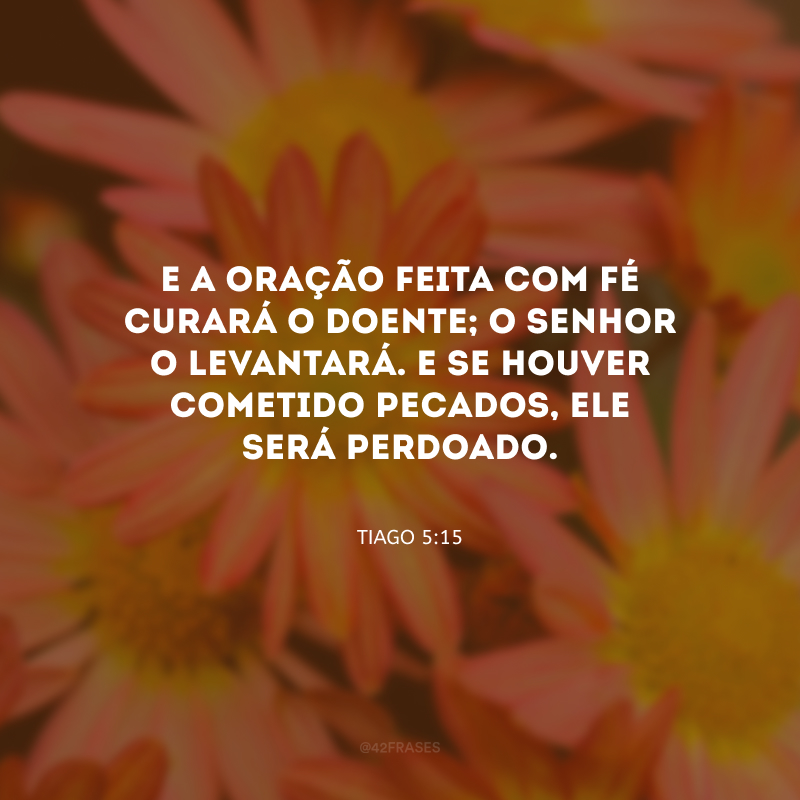 E a oração feita com fé curará o doente; o Senhor o levantará. E se houver cometido pecados, ele será perdoado.