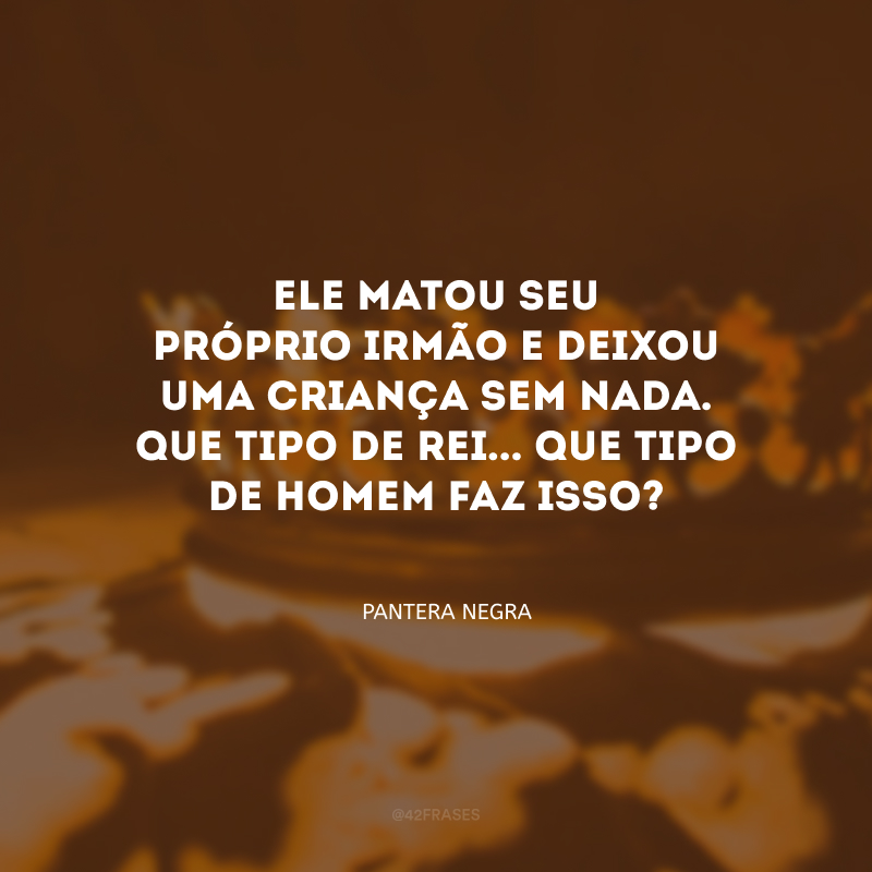 Ele matou seu próprio irmão e deixou uma criança sem nada. Que tipo de rei... Que tipo de homem faz isso?