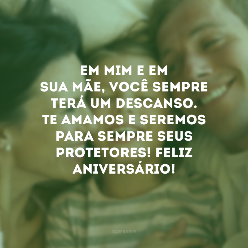 Em mim e em sua mãe, você sempre terá um descanso. Te amamos e seremos para sempre seus protetores! Feliz aniversário!