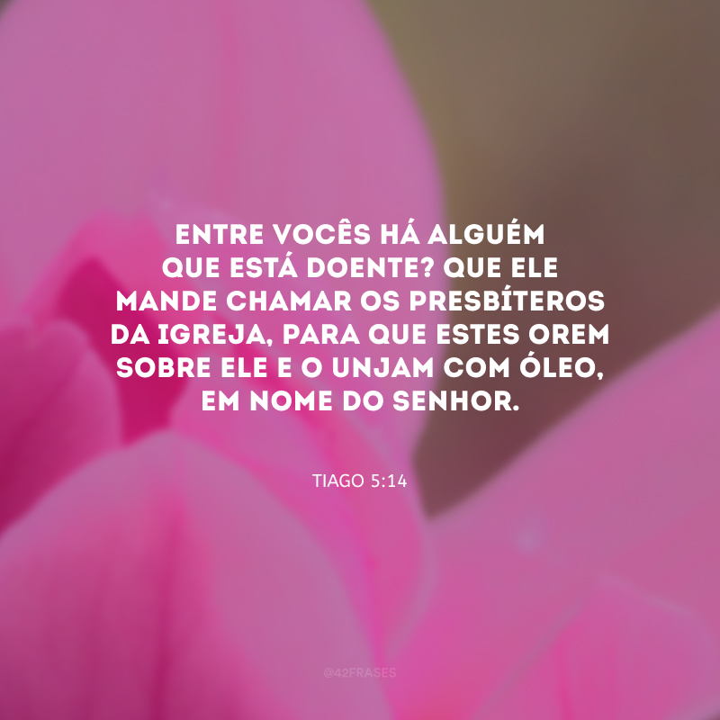 Entre vocês há alguém que está doente? Que ele mande chamar os presbíteros da igreja, para que estes orem sobre ele e o unjam com óleo, em nome do Senhor.