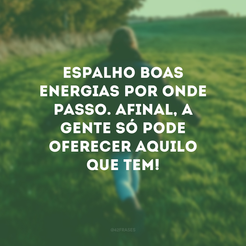 Espalho boas energias por onde passo. Afinal, a gente só pode oferecer aquilo que tem!