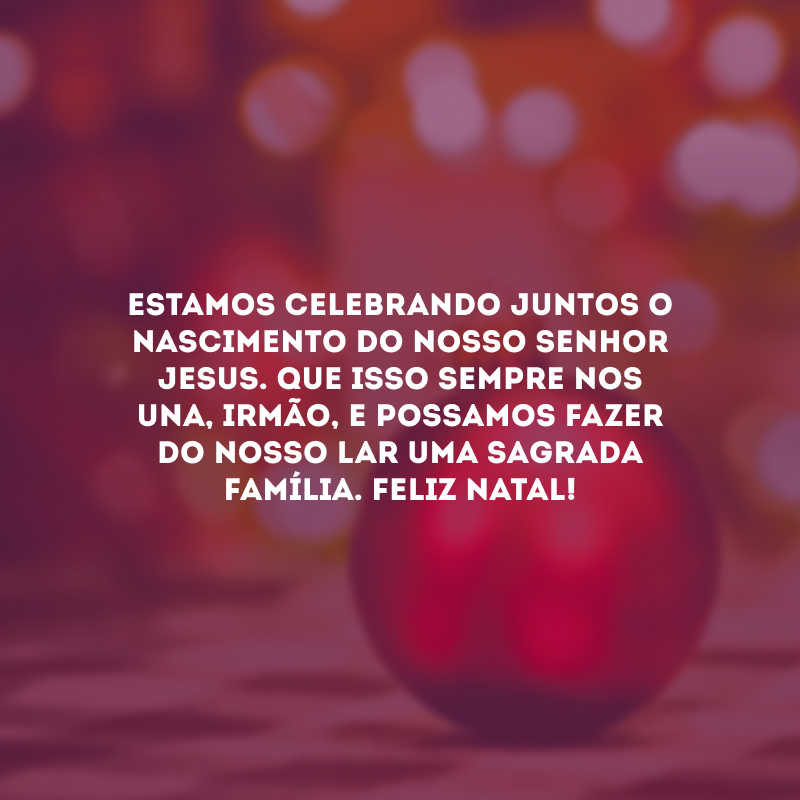 Estamos celebrando juntos o nascimento do nosso Senhor Jesus. Que isso sempre nos una, irmão, e possamos fazer do nosso lar uma sagrada família. Feliz Natal!