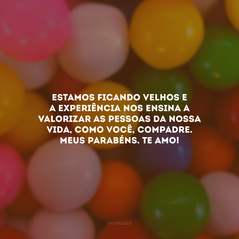 Estamos ficando velhos e a experiência nos ensina a valorizar as pessoas da nossa vida, como você, compadre. Meus parabéns. Te amo!